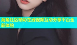 海角社区精彩在线视频互动分享平台全新体验