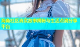 海角社区真实故事揭秘与生活点滴分享平台