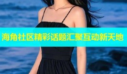 海角社区精彩话题汇聚互动新天地