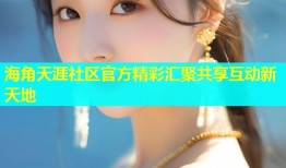 海角天涯社区官方精彩汇聚共享互动新天地