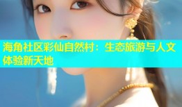 海角社区彩仙自然村：生态旅游与人文体验新天地