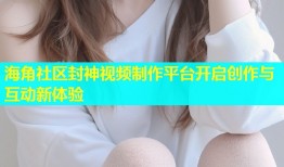 海角社区封神视频制作平台开启创作与互动新体验