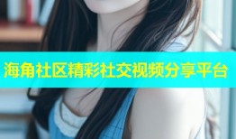 海角社区精彩社交视频分享平台