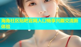海角社区贴吧官网入口畅享兴趣交流新体验