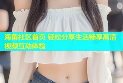 海角社区首页 轻松分享生活畅享高清视频互动体验