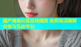 国产海角社区在线播放 免费高清视频分享与互动平台