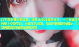 以下是您要求的标题：探索HJ90B海角社区：一个充满活力的线上交流平台，分享生活点滴、结识兴趣相投的朋友，共同构建温馨和谐的网络家园
