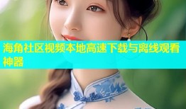 海角社区视频本地高速下载与离线观看神器