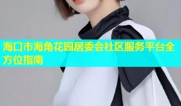 海口市海角花园居委会社区服务平台全方位指南