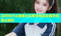 深圳市沙头海角社区联系电话及服务指南全解析