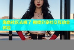 海角社区去哪了 视频分享社交互动全体验