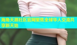 海角天涯社区官网聚焦全球华人交流共享新天地