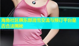 海角社区俱乐部滑雪交流与预订平台是否合法揭秘