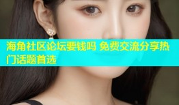 海角社区论坛要钱吗 免费交流分享热门话题首选
