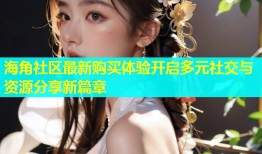 海角社区最新购买体验开启多元社交与资源分享新篇章