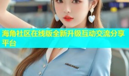 海角社区在线版全新升级互动交流分享平台