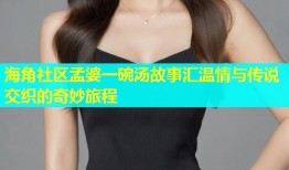 海角社区孟婆一碗汤故事汇温情与传说交织的奇妙旅程