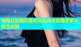 海角社区网页版论坛互动丰富畅享多元社交体验