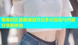 海角社区最新通道开启多元互动与内容分享新体验