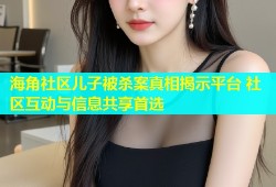 海角社区儿子被杀案真相揭示平台 社区互动与信息共享首选