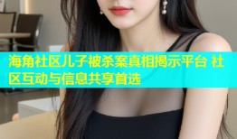 海角社区儿子被杀案真相揭示平台 社区互动与信息共享首选
