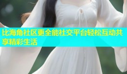 比海角社区更全能社交平台轻松互动共享精彩生活
