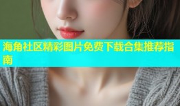 海角社区精彩图片免费下载合集推荐指南