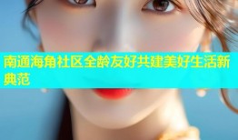 南通海角社区全龄友好共建美好生活新典范