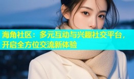 海角社区：多元互动与兴趣社交平台，开启全方位交流新体验