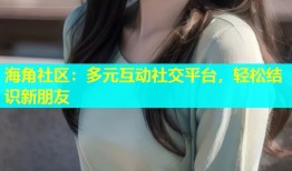 海角社区：多元互动社交平台，轻松结识新朋友