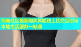 海角社区最新购买体验线上社交互动与本地生活服务一站通