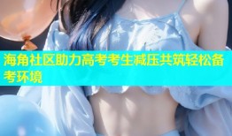 海角社区助力高考考生减压共筑轻松备考环境