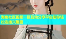 海角社区视频一区互动分享平台助你轻松连接兴趣圈