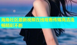 海角社区最新视频在线观看传媒高清流畅精彩不断