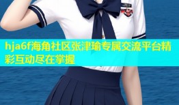 hja6f海角社区张津瑜专属交流平台精彩互动尽在掌握