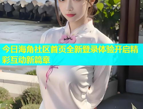 今日海角社区首页全新登录体验开启精彩互动新篇章