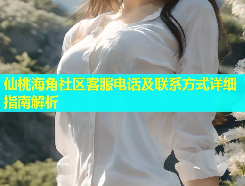 仙桃海角社区客服电话及联系方式详细指南解析