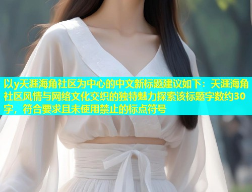 以y天涯海角社区为中心的中文新标题建议如下：天涯海角社区风情与网络文化交织的独特魅力探索该标题字数约30字，符合要求且未使用禁止的标点符号