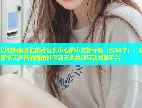 以和海角类似的社区为中心的中文新标题（约30字）：汇聚多元声音的海角社区新天地共创互动共享平台