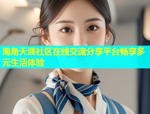 海角天涯社区在线交流分享平台畅享多元生活体验