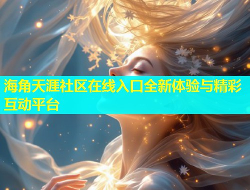 海角天涯社区在线入口全新体验与精彩互动平台