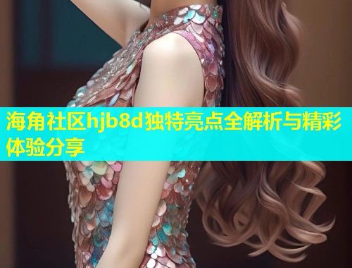 海角社区hjb8d独特亮点全解析与精彩体验分享