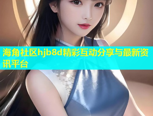 海角社区hjb8d精彩互动分享与最新资讯平台