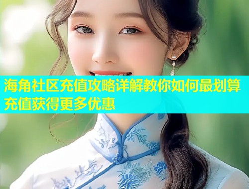 海角社区充值攻略详解教你如何最划算充值获得更多优惠