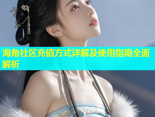 海角社区充值方式详解及使用指南全面解析