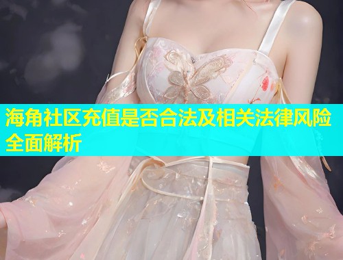 海角社区充值是否合法及相关法律风险全面解析