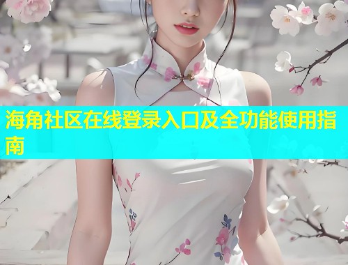 海角社区在线登录入口及全功能使用指南
