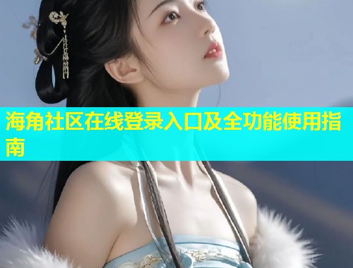 海角社区在线登录入口及全功能使用指南