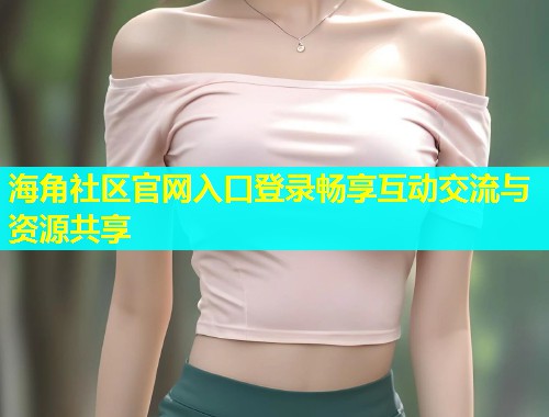 海角社区官网入口登录畅享互动交流与资源共享