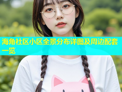 海角社区小区全景分布详图及周边配套一览